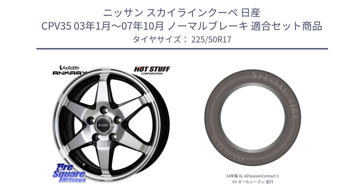 ニッサン スカイラインクーペ 日産 CPV35 03年1月～07年10月 ノーマルブレーキ 用セット商品です。Valette ANKRAY アンクレイ ホイール 17インチ と 24年製 XL AllSeasonContact 2 EV オールシーズン 並行 225/50R17 の組合せ商品です。