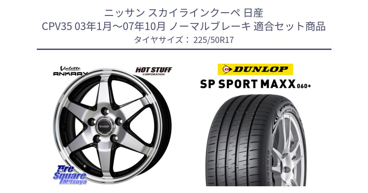 ニッサン スカイラインクーペ 日産 CPV35 03年1月～07年10月 ノーマルブレーキ 用セット商品です。Valette ANKRAY アンクレイ ホイール 17インチ と ダンロップ SP SPORT MAXX 060+ スポーツマックス  225/50R17 の組合せ商品です。