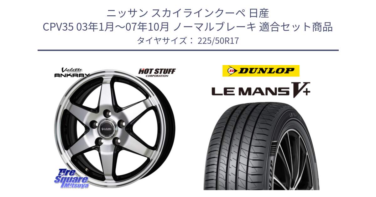 ニッサン スカイラインクーペ 日産 CPV35 03年1月～07年10月 ノーマルブレーキ 用セット商品です。Valette ANKRAY アンクレイ ホイール 17インチ と ダンロップ LEMANS5+ ルマンV+ 225/50R17 の組合せ商品です。