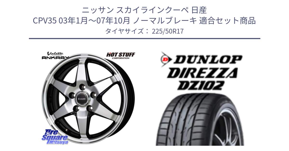 ニッサン スカイラインクーペ 日産 CPV35 03年1月～07年10月 ノーマルブレーキ 用セット商品です。Valette ANKRAY アンクレイ ホイール 17インチ と ダンロップ ディレッツァ DZ102 DIREZZA サマータイヤ 225/50R17 の組合せ商品です。