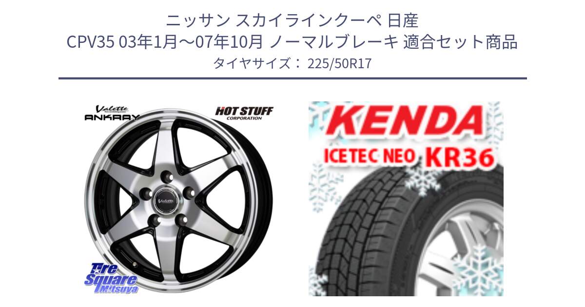 ニッサン スカイラインクーペ 日産 CPV35 03年1月～07年10月 ノーマルブレーキ 用セット商品です。Valette ANKRAY アンクレイ ホイール 17インチ と ケンダ KR36 ICETEC NEO アイステックネオ 2024年製 スタッドレスタイヤ 225/50R17 の組合せ商品です。