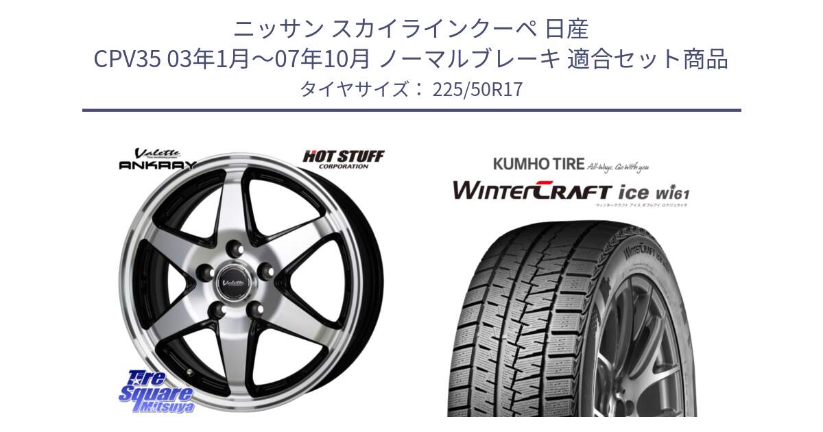 ニッサン スカイラインクーペ 日産 CPV35 03年1月～07年10月 ノーマルブレーキ 用セット商品です。Valette ANKRAY アンクレイ ホイール 17インチ と WINTERCRAFT ice Wi61 ウィンタークラフト クムホ倉庫 スタッドレスタイヤ 225/50R17 の組合せ商品です。