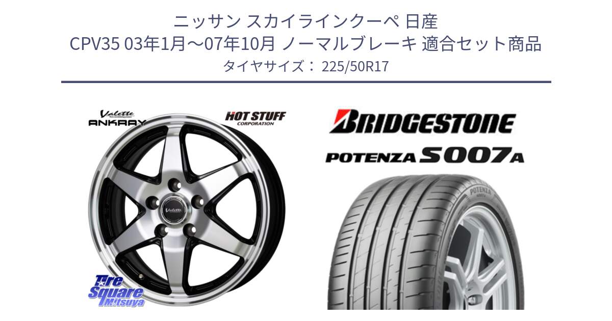 ニッサン スカイラインクーペ 日産 CPV35 03年1月～07年10月 ノーマルブレーキ 用セット商品です。Valette ANKRAY アンクレイ ホイール 17インチ と POTENZA ポテンザ S007A 【正規品】 サマータイヤ 225/50R17 の組合せ商品です。