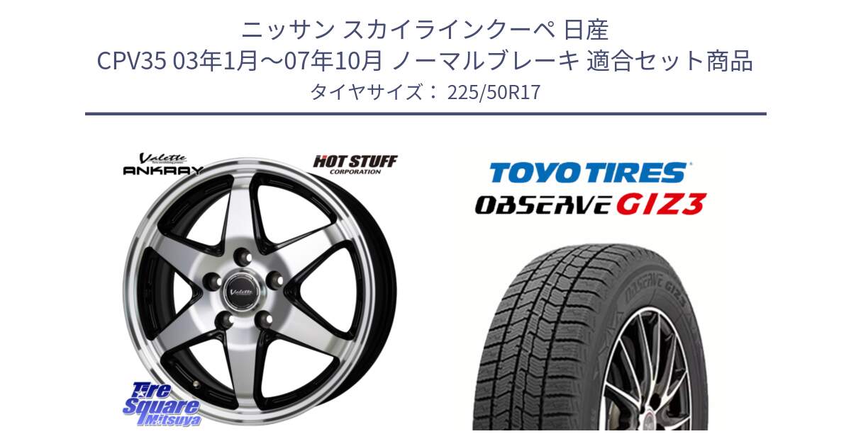 ニッサン スカイラインクーペ 日産 CPV35 03年1月～07年10月 ノーマルブレーキ 用セット商品です。Valette ANKRAY アンクレイ ホイール 17インチ と OBSERVE GIZ3 オブザーブ ギズ3 2024年製 スタッドレス 225/50R17 の組合せ商品です。