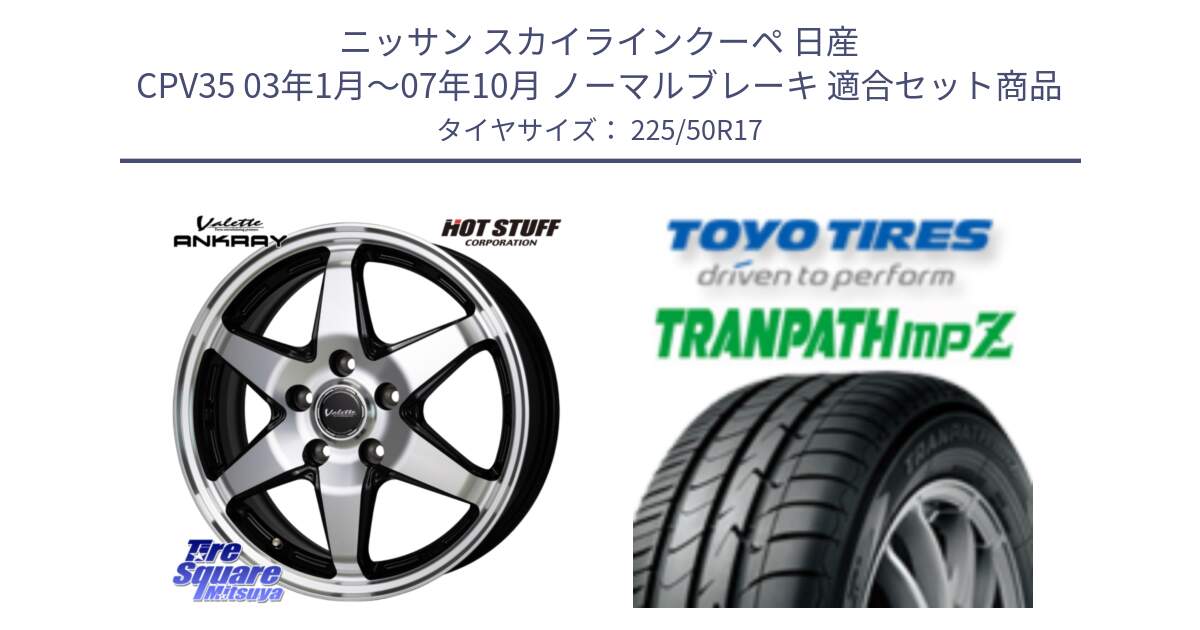 ニッサン スカイラインクーペ 日産 CPV35 03年1月～07年10月 ノーマルブレーキ 用セット商品です。Valette ANKRAY アンクレイ ホイール 17インチ と トーヨー トランパス MPZ ミニバン TRANPATH サマータイヤ 225/50R17 の組合せ商品です。