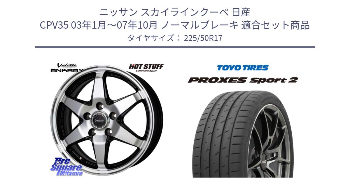 ニッサン スカイラインクーペ 日産 CPV35 03年1月～07年10月 ノーマルブレーキ 用セット商品です。Valette ANKRAY アンクレイ ホイール 17インチ と トーヨー PROXES Sport2 プロクセススポーツ2 サマータイヤ 225/50R17 の組合せ商品です。