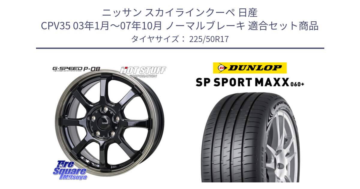 ニッサン スカイラインクーペ 日産 CPV35 03年1月～07年10月 ノーマルブレーキ 用セット商品です。G-SPEED P-08 ホイール 17インチ と ダンロップ SP SPORT MAXX 060+ スポーツマックス  225/50R17 の組合せ商品です。