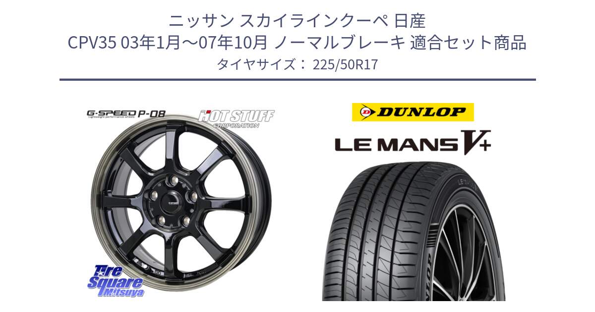 ニッサン スカイラインクーペ 日産 CPV35 03年1月～07年10月 ノーマルブレーキ 用セット商品です。G-SPEED P-08 ホイール 17インチ と ダンロップ LEMANS5+ ルマンV+ 225/50R17 の組合せ商品です。