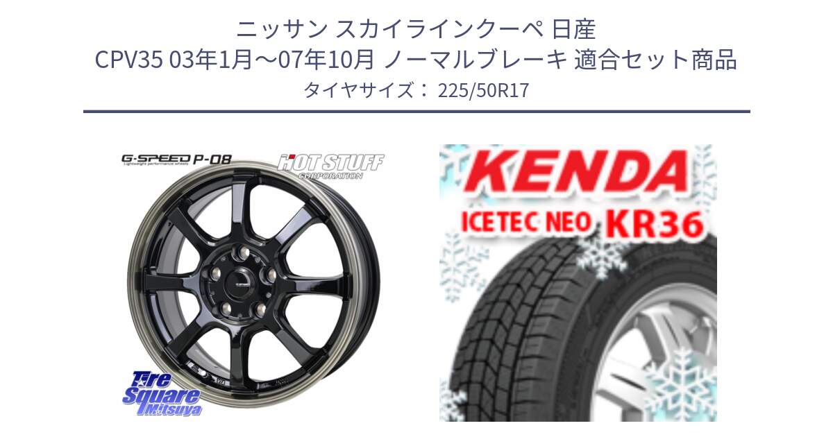 ニッサン スカイラインクーペ 日産 CPV35 03年1月～07年10月 ノーマルブレーキ 用セット商品です。G-SPEED P-08 ホイール 17インチ と ケンダ KR36 ICETEC NEO アイステックネオ 2024年製 スタッドレスタイヤ 225/50R17 の組合せ商品です。