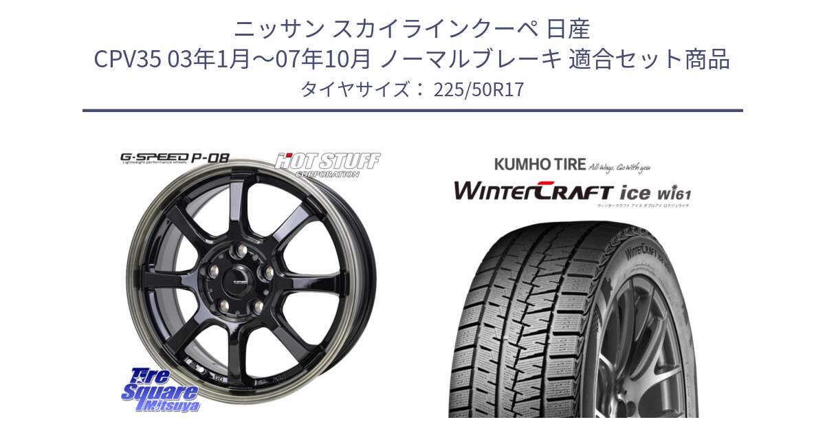 ニッサン スカイラインクーペ 日産 CPV35 03年1月～07年10月 ノーマルブレーキ 用セット商品です。G-SPEED P-08 ホイール 17インチ と WINTERCRAFT ice Wi61 ウィンタークラフト クムホ倉庫 スタッドレスタイヤ 225/50R17 の組合せ商品です。