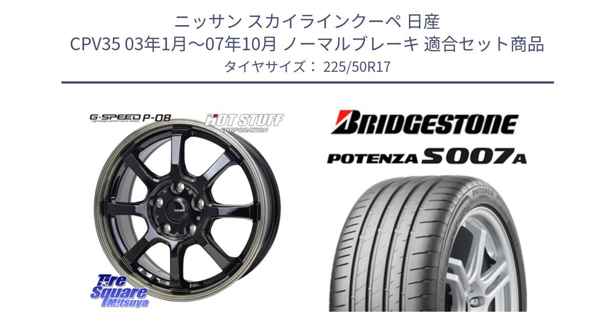 ニッサン スカイラインクーペ 日産 CPV35 03年1月～07年10月 ノーマルブレーキ 用セット商品です。G-SPEED P-08 ホイール 17インチ と POTENZA ポテンザ S007A 【正規品】 サマータイヤ 225/50R17 の組合せ商品です。