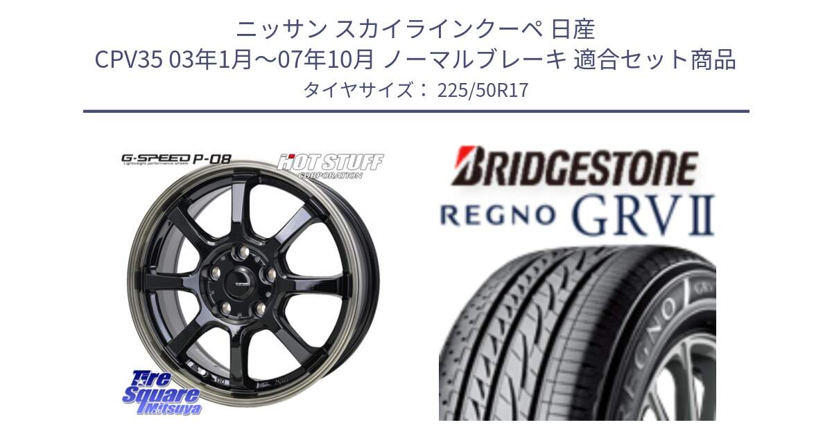 ニッサン スカイラインクーペ 日産 CPV35 03年1月～07年10月 ノーマルブレーキ 用セット商品です。G-SPEED P-08 ホイール 17インチ と REGNO レグノ GRV2 GRV-2サマータイヤ 225/50R17 の組合せ商品です。