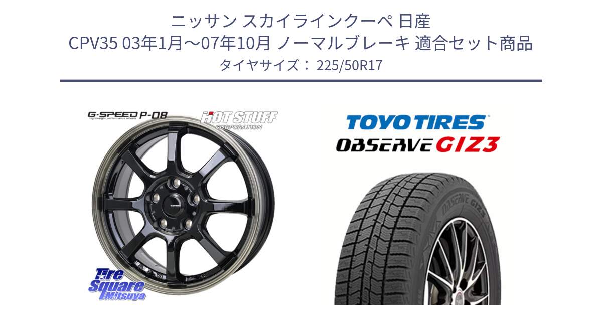 ニッサン スカイラインクーペ 日産 CPV35 03年1月～07年10月 ノーマルブレーキ 用セット商品です。G-SPEED P-08 ホイール 17インチ と OBSERVE GIZ3 オブザーブ ギズ3 2024年製 スタッドレス 225/50R17 の組合せ商品です。