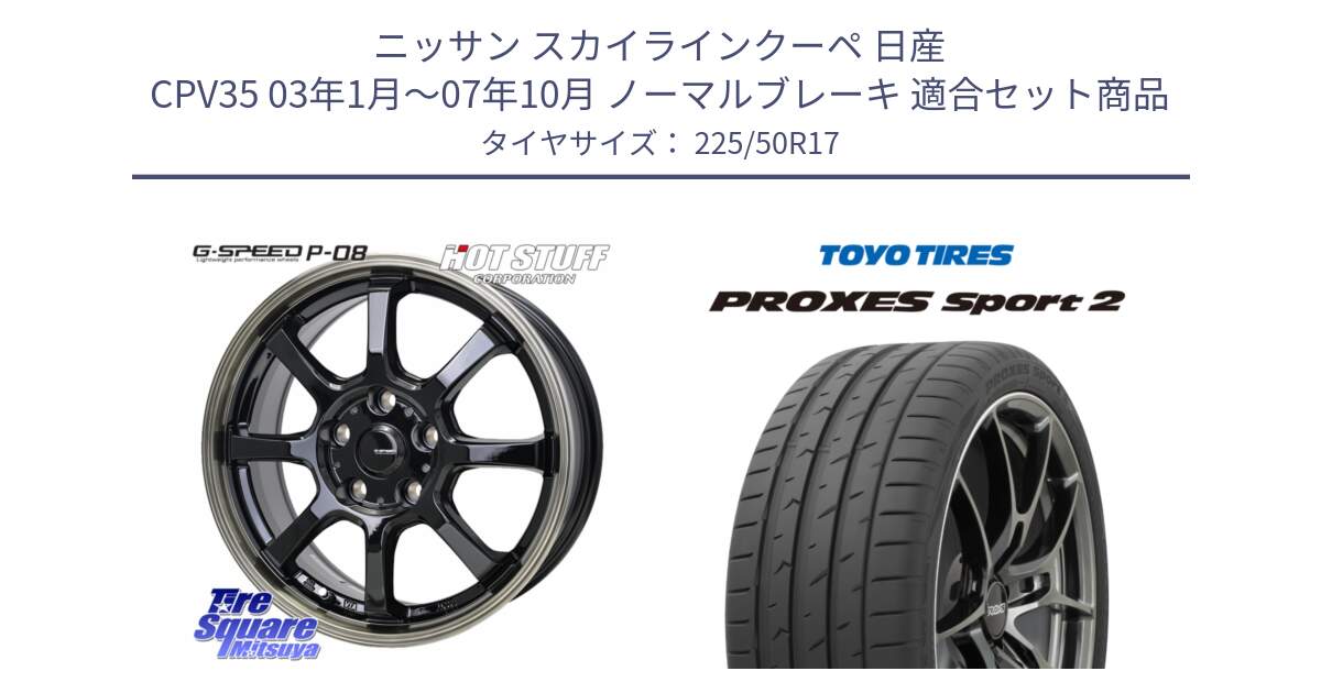 ニッサン スカイラインクーペ 日産 CPV35 03年1月～07年10月 ノーマルブレーキ 用セット商品です。G-SPEED P-08 ホイール 17インチ と トーヨー PROXES Sport2 プロクセススポーツ2 サマータイヤ 225/50R17 の組合せ商品です。