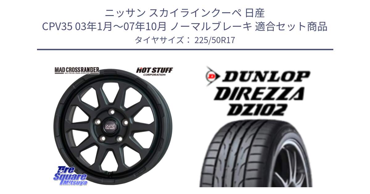 ニッサン スカイラインクーペ 日産 CPV35 03年1月～07年10月 ノーマルブレーキ 用セット商品です。マッドクロス レンジャー ブラック 5H ホイール 17インチ と ダンロップ ディレッツァ DZ102 DIREZZA サマータイヤ 225/50R17 の組合せ商品です。