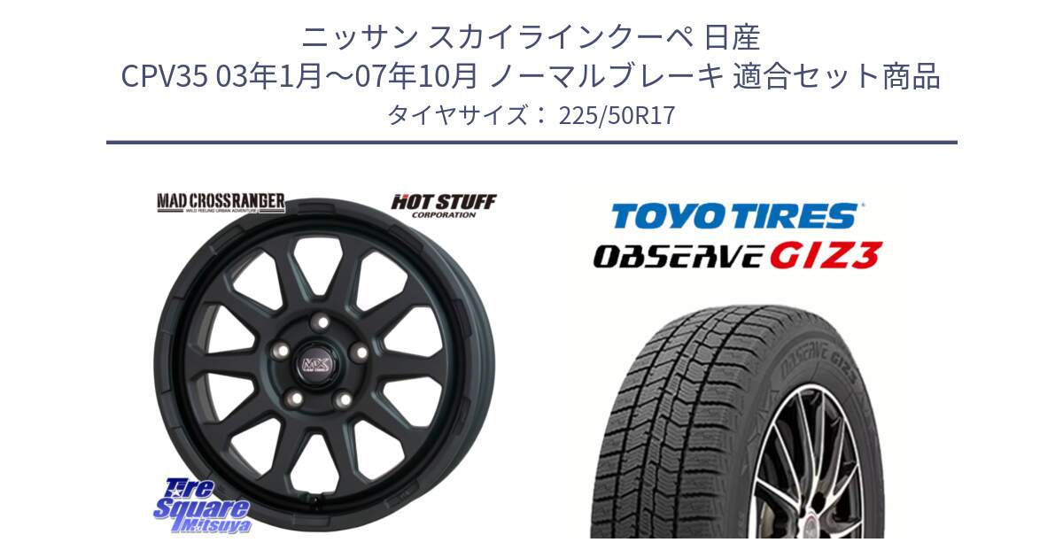 ニッサン スカイラインクーペ 日産 CPV35 03年1月～07年10月 ノーマルブレーキ 用セット商品です。マッドクロス レンジャー ブラック 5H ホイール 17インチ と OBSERVE GIZ3 オブザーブ ギズ3 2024年製 スタッドレス 225/50R17 の組合せ商品です。