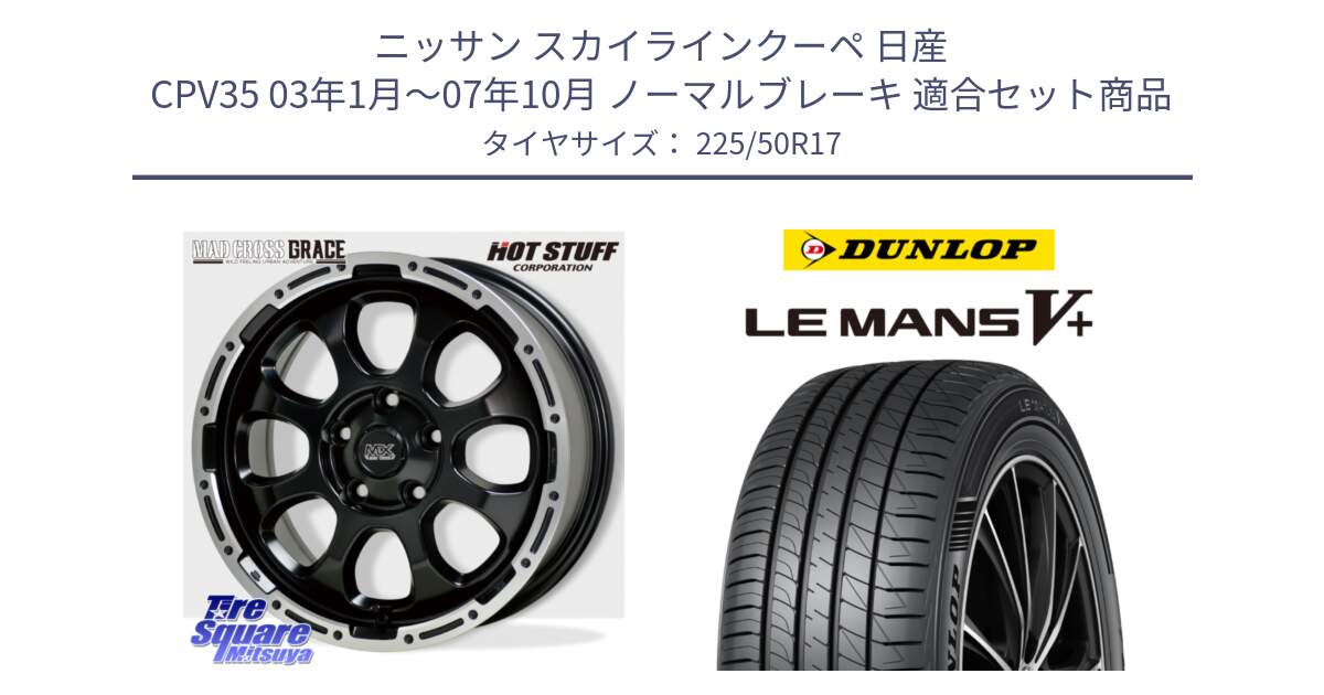 ニッサン スカイラインクーペ 日産 CPV35 03年1月～07年10月 ノーマルブレーキ 用セット商品です。マッドクロス グレイス BK 5H 在庫● ホイール 17インチ と ダンロップ LEMANS5+ ルマンV+ 225/50R17 の組合せ商品です。