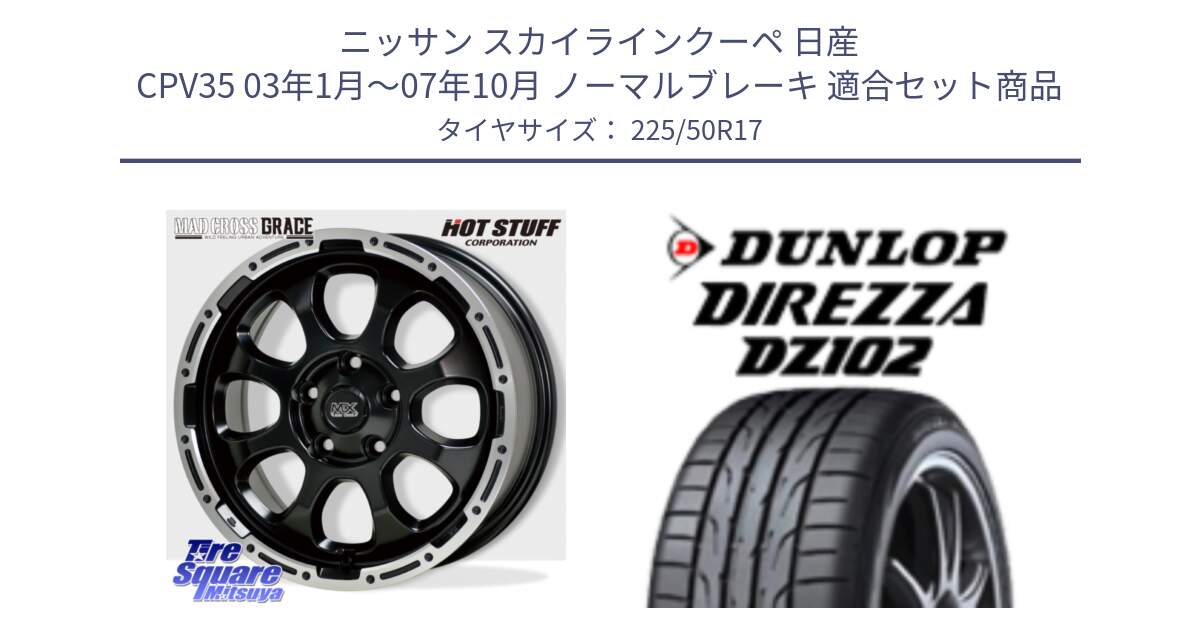 ニッサン スカイラインクーペ 日産 CPV35 03年1月～07年10月 ノーマルブレーキ 用セット商品です。マッドクロス グレイス BK 5H 在庫● ホイール 17インチ と ダンロップ ディレッツァ DZ102 DIREZZA サマータイヤ 225/50R17 の組合せ商品です。