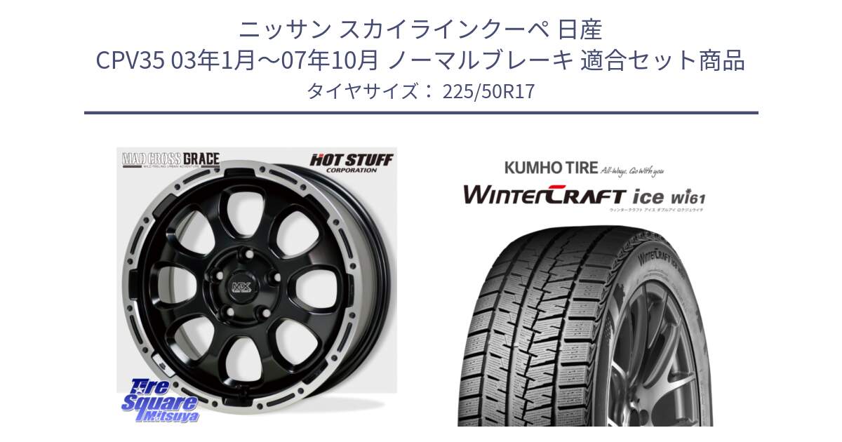 ニッサン スカイラインクーペ 日産 CPV35 03年1月～07年10月 ノーマルブレーキ 用セット商品です。マッドクロス グレイス BK 5H 在庫● ホイール 17インチ と WINTERCRAFT ice Wi61 ウィンタークラフト クムホ倉庫 スタッドレスタイヤ 225/50R17 の組合せ商品です。