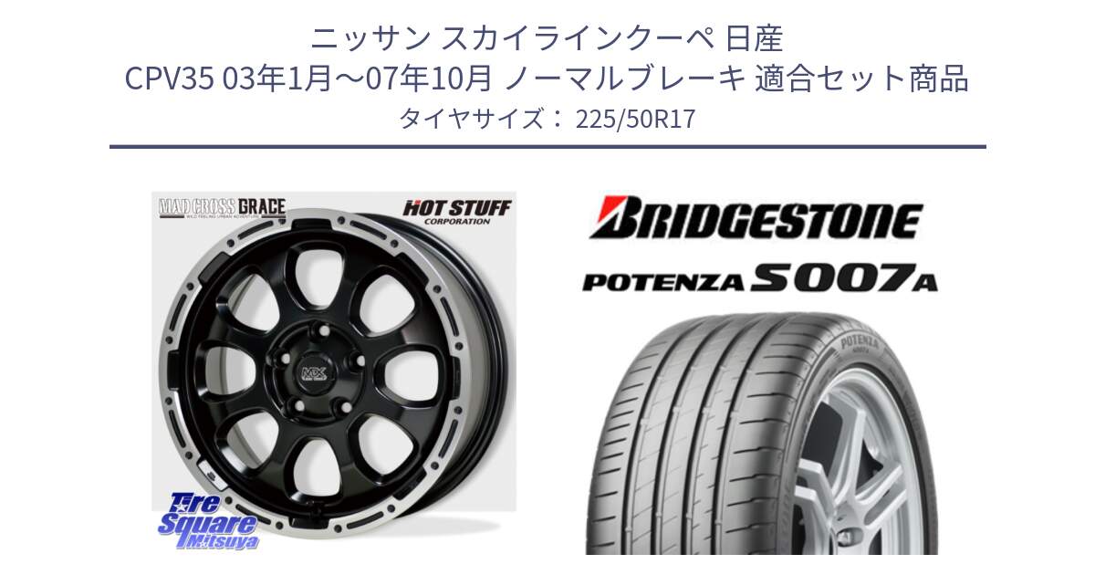 ニッサン スカイラインクーペ 日産 CPV35 03年1月～07年10月 ノーマルブレーキ 用セット商品です。マッドクロス グレイス BK 5H 在庫● ホイール 17インチ と POTENZA ポテンザ S007A 【正規品】 サマータイヤ 225/50R17 の組合せ商品です。