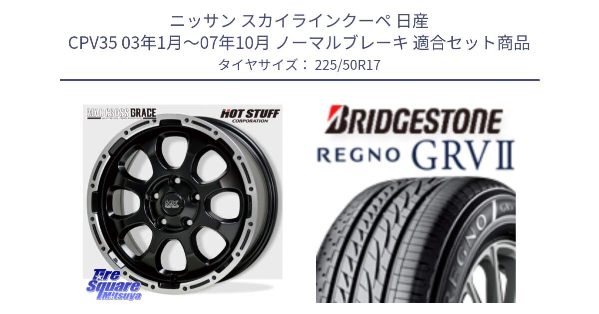 ニッサン スカイラインクーペ 日産 CPV35 03年1月～07年10月 ノーマルブレーキ 用セット商品です。マッドクロス グレイス BK 5H 在庫● ホイール 17インチ と REGNO レグノ GRV2 GRV-2サマータイヤ 225/50R17 の組合せ商品です。