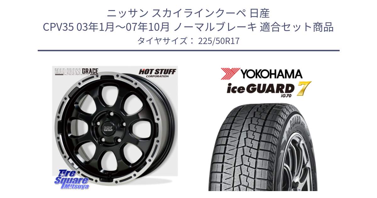 ニッサン スカイラインクーペ 日産 CPV35 03年1月～07年10月 ノーマルブレーキ 用セット商品です。マッドクロス グレイス BK 5H 在庫● ホイール 17インチ と R7128 ice GUARD7 IG70  アイスガード スタッドレス 225/50R17 の組合せ商品です。