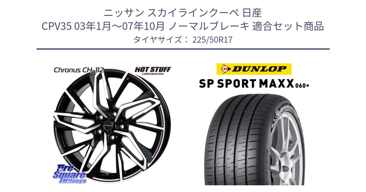 ニッサン スカイラインクーペ 日産 CPV35 03年1月～07年10月 ノーマルブレーキ 用セット商品です。Chronus CH-112 クロノス CH112 ホイール 17インチ と ダンロップ SP SPORT MAXX 060+ スポーツマックス  225/50R17 の組合せ商品です。