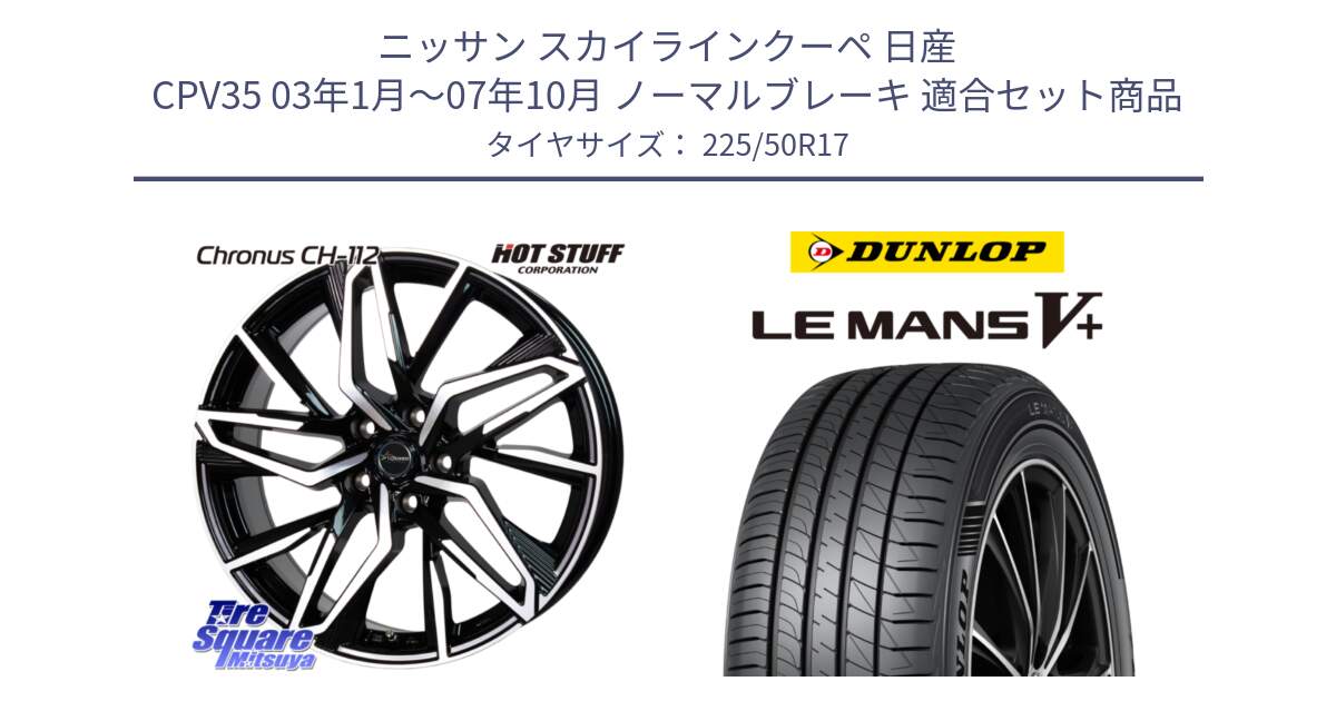 ニッサン スカイラインクーペ 日産 CPV35 03年1月～07年10月 ノーマルブレーキ 用セット商品です。Chronus CH-112 クロノス CH112 ホイール 17インチ と ダンロップ LEMANS5+ ルマンV+ 225/50R17 の組合せ商品です。