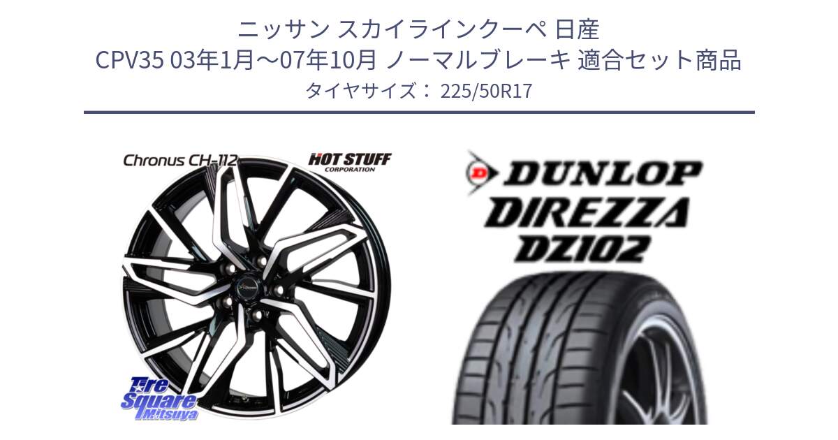 ニッサン スカイラインクーペ 日産 CPV35 03年1月～07年10月 ノーマルブレーキ 用セット商品です。Chronus CH-112 クロノス CH112 ホイール 17インチ と ダンロップ ディレッツァ DZ102 DIREZZA サマータイヤ 225/50R17 の組合せ商品です。