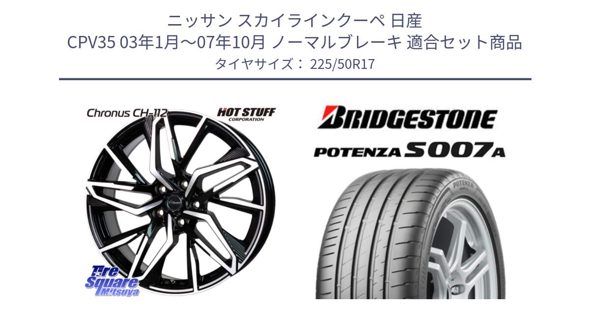 ニッサン スカイラインクーペ 日産 CPV35 03年1月～07年10月 ノーマルブレーキ 用セット商品です。Chronus CH-112 クロノス CH112 ホイール 17インチ と POTENZA ポテンザ S007A 【正規品】 サマータイヤ 225/50R17 の組合せ商品です。