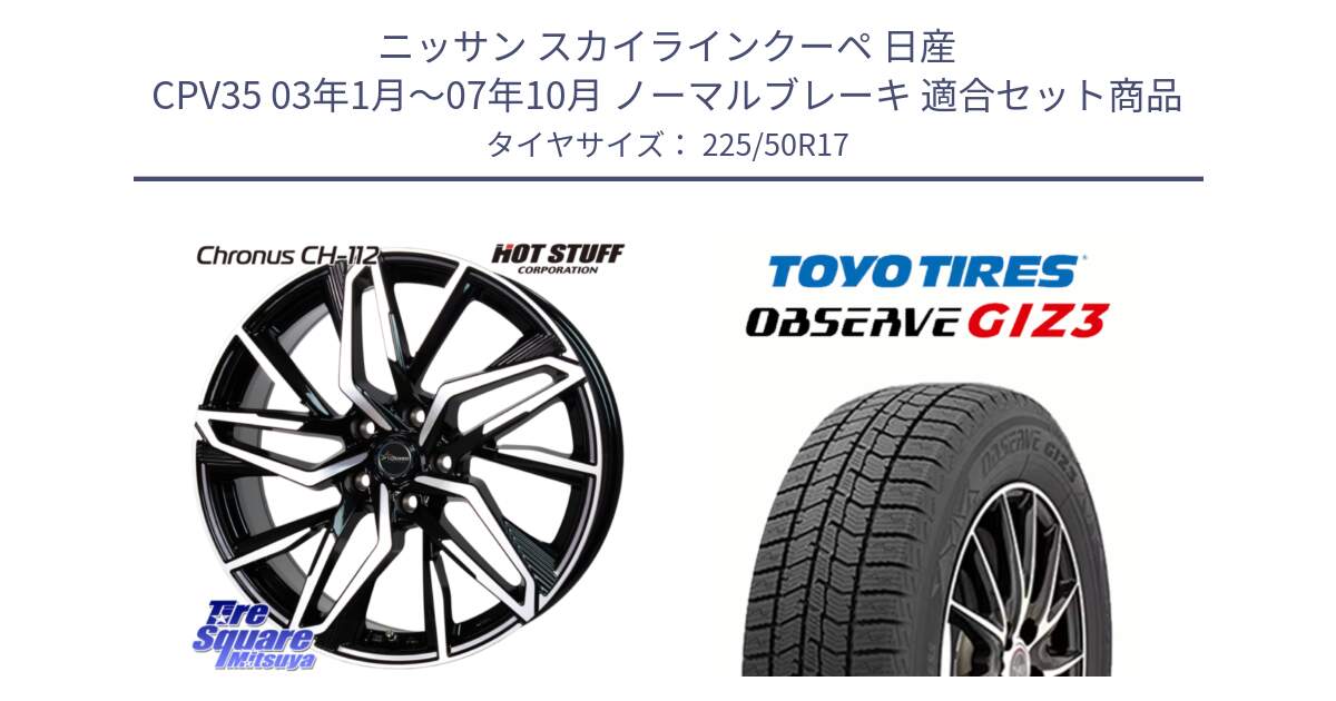 ニッサン スカイラインクーペ 日産 CPV35 03年1月～07年10月 ノーマルブレーキ 用セット商品です。Chronus CH-112 クロノス CH112 ホイール 17インチ と OBSERVE GIZ3 オブザーブ ギズ3 2024年製 スタッドレス 225/50R17 の組合せ商品です。