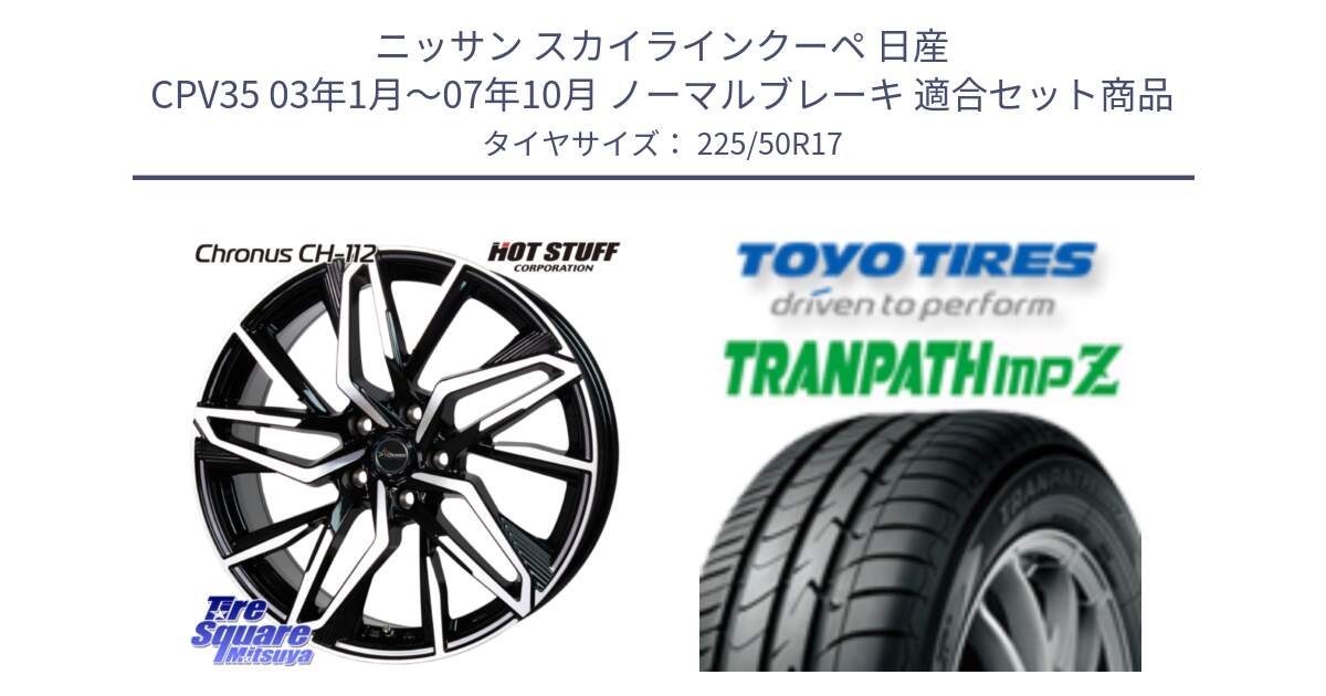 ニッサン スカイラインクーペ 日産 CPV35 03年1月～07年10月 ノーマルブレーキ 用セット商品です。Chronus CH-112 クロノス CH112 ホイール 17インチ と トーヨー トランパス MPZ ミニバン TRANPATH サマータイヤ 225/50R17 の組合せ商品です。