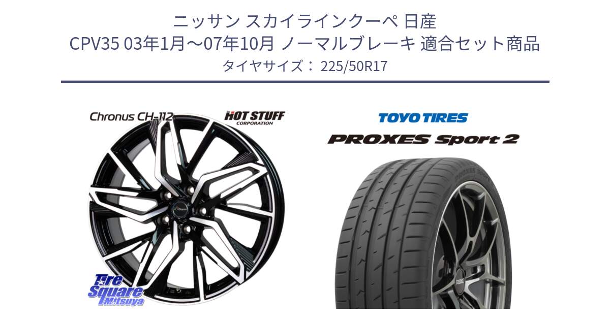 ニッサン スカイラインクーペ 日産 CPV35 03年1月～07年10月 ノーマルブレーキ 用セット商品です。Chronus CH-112 クロノス CH112 ホイール 17インチ と トーヨー PROXES Sport2 プロクセススポーツ2 サマータイヤ 225/50R17 の組合せ商品です。