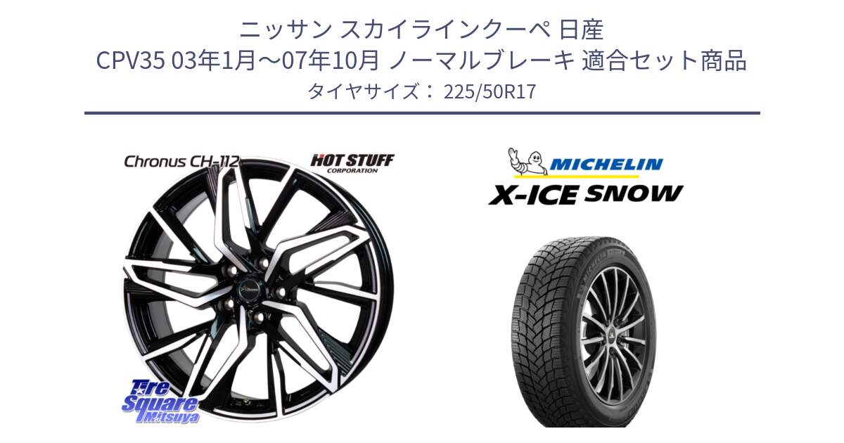 ニッサン スカイラインクーペ 日産 CPV35 03年1月～07年10月 ノーマルブレーキ 用セット商品です。Chronus CH-112 クロノス CH112 ホイール 17インチ と X-ICE SNOW エックスアイススノー XICE SNOW 2024年製 スタッドレス 正規品 225/50R17 の組合せ商品です。