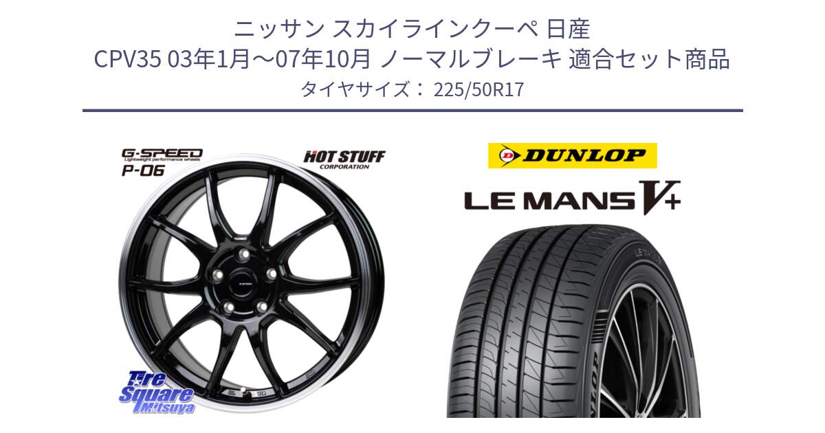 ニッサン スカイラインクーペ 日産 CPV35 03年1月～07年10月 ノーマルブレーキ 用セット商品です。G-SPEED P06 P-06 ホイール 17インチ と ダンロップ LEMANS5+ ルマンV+ 225/50R17 の組合せ商品です。