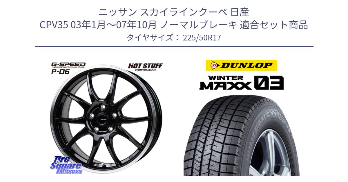 ニッサン スカイラインクーペ 日産 CPV35 03年1月～07年10月 ノーマルブレーキ 用セット商品です。G-SPEED P06 P-06 ホイール 17インチ と ウィンターマックス03 WM03 ダンロップ スタッドレス 225/50R17 の組合せ商品です。