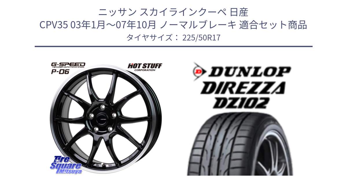 ニッサン スカイラインクーペ 日産 CPV35 03年1月～07年10月 ノーマルブレーキ 用セット商品です。G-SPEED P06 P-06 ホイール 17インチ と ダンロップ ディレッツァ DZ102 DIREZZA サマータイヤ 225/50R17 の組合せ商品です。