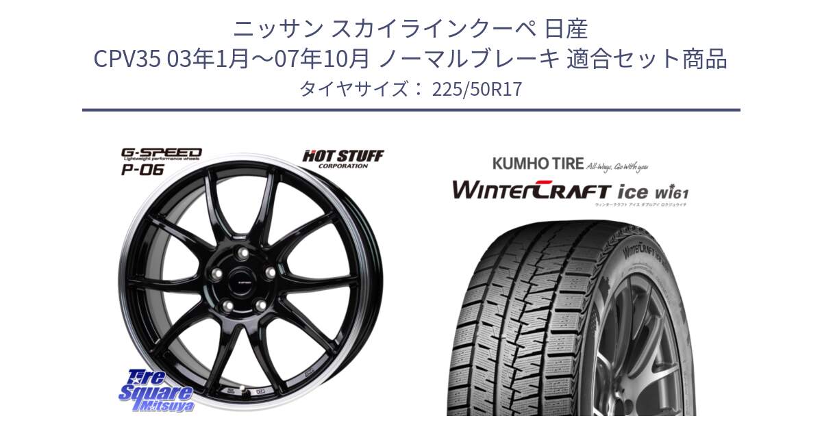 ニッサン スカイラインクーペ 日産 CPV35 03年1月～07年10月 ノーマルブレーキ 用セット商品です。G-SPEED P06 P-06 ホイール 17インチ と WINTERCRAFT ice Wi61 ウィンタークラフト クムホ倉庫 スタッドレスタイヤ 225/50R17 の組合せ商品です。