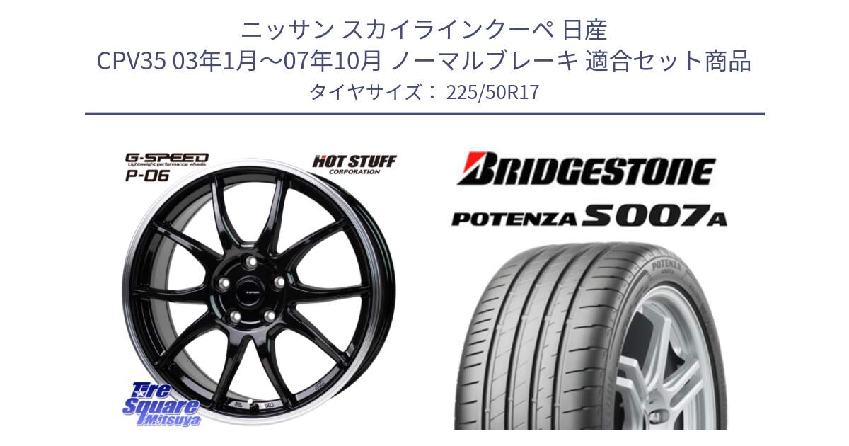 ニッサン スカイラインクーペ 日産 CPV35 03年1月～07年10月 ノーマルブレーキ 用セット商品です。G-SPEED P06 P-06 ホイール 17インチ と POTENZA ポテンザ S007A 【正規品】 サマータイヤ 225/50R17 の組合せ商品です。