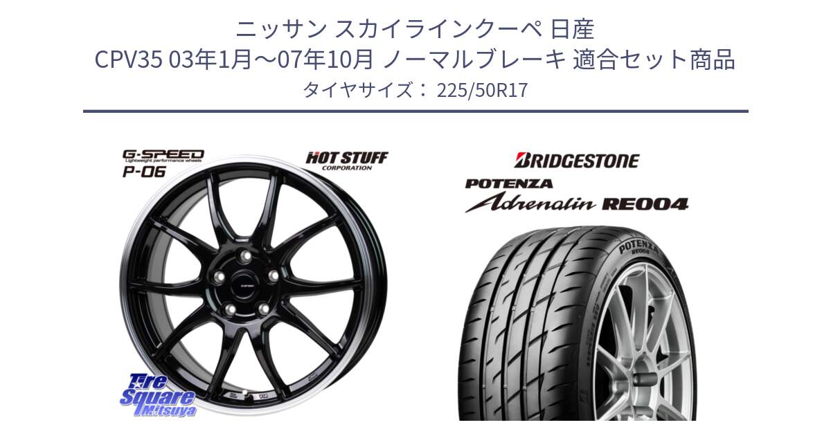 ニッサン スカイラインクーペ 日産 CPV35 03年1月～07年10月 ノーマルブレーキ 用セット商品です。G-SPEED P06 P-06 ホイール 17インチ と ポテンザ アドレナリン RE004 【国内正規品】サマータイヤ 225/50R17 の組合せ商品です。