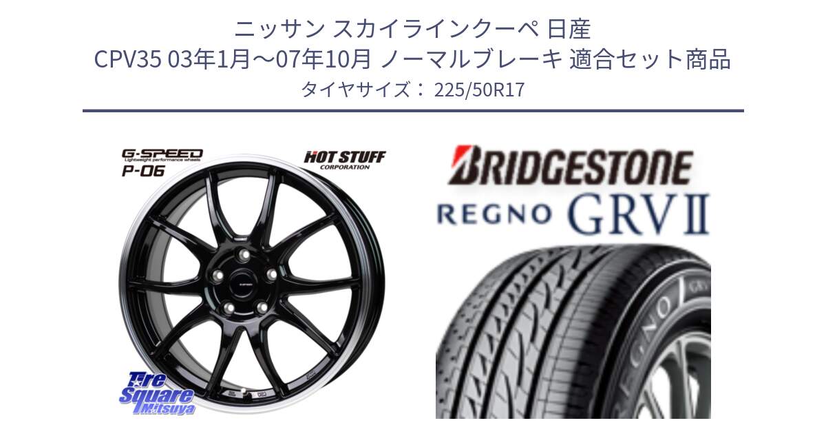 ニッサン スカイラインクーペ 日産 CPV35 03年1月～07年10月 ノーマルブレーキ 用セット商品です。G-SPEED P06 P-06 ホイール 17インチ と REGNO レグノ GRV2 GRV-2サマータイヤ 225/50R17 の組合せ商品です。