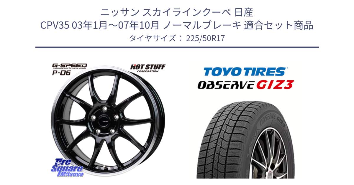 ニッサン スカイラインクーペ 日産 CPV35 03年1月～07年10月 ノーマルブレーキ 用セット商品です。G-SPEED P06 P-06 ホイール 17インチ と OBSERVE GIZ3 オブザーブ ギズ3 2024年製 スタッドレス 225/50R17 の組合せ商品です。