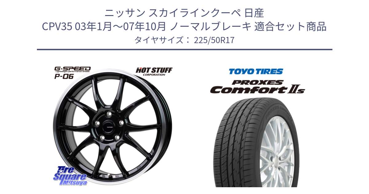 ニッサン スカイラインクーペ 日産 CPV35 03年1月～07年10月 ノーマルブレーキ 用セット商品です。G-SPEED P06 P-06 ホイール 17インチ と トーヨー PROXES Comfort2s プロクセス コンフォート2s サマータイヤ 225/50R17 の組合せ商品です。