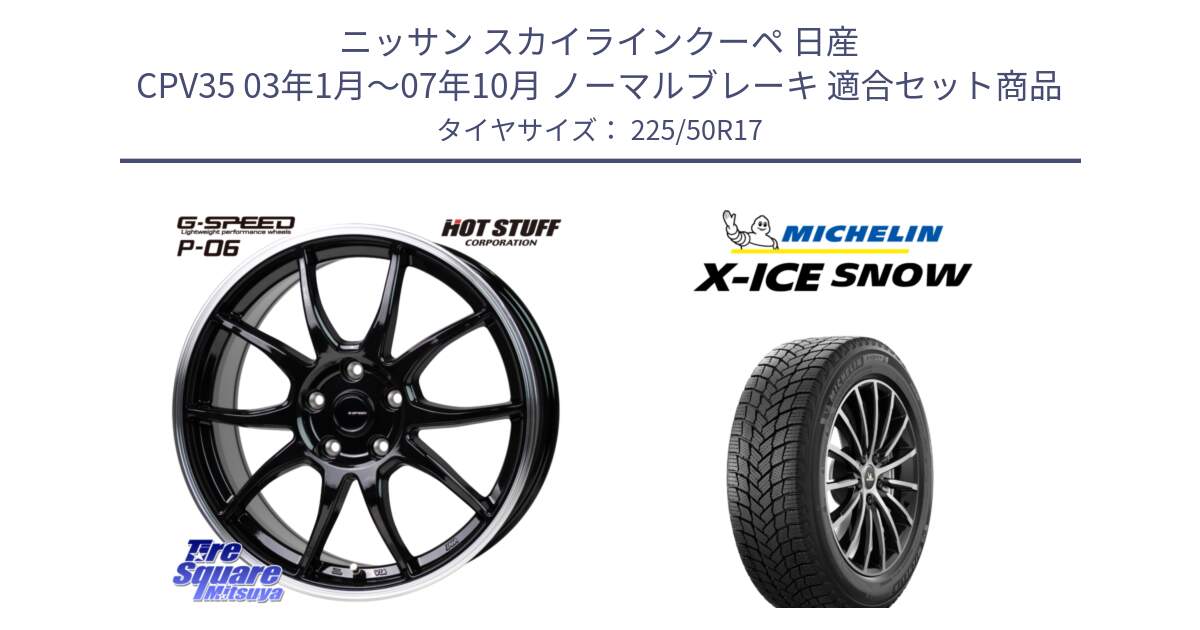 ニッサン スカイラインクーペ 日産 CPV35 03年1月～07年10月 ノーマルブレーキ 用セット商品です。G-SPEED P06 P-06 ホイール 17インチ と X-ICE SNOW エックスアイススノー XICE SNOW 2024年製 スタッドレス 正規品 225/50R17 の組合せ商品です。