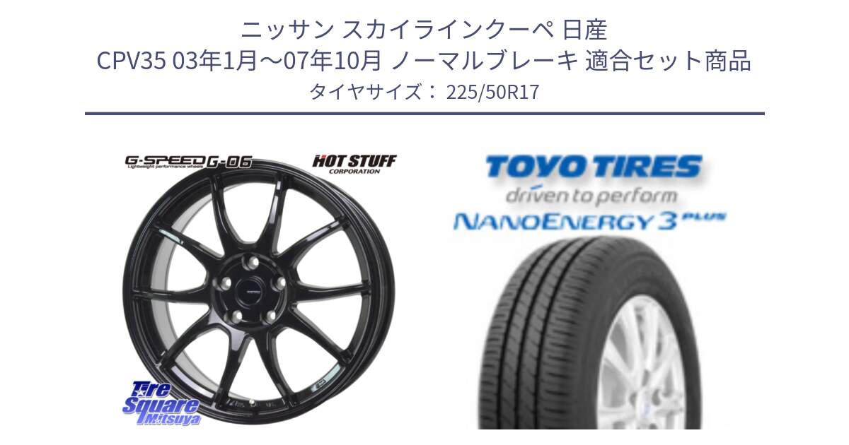 ニッサン スカイラインクーペ 日産 CPV35 03年1月～07年10月 ノーマルブレーキ 用セット商品です。G-SPEED G-06 G06 ホイール 17インチ と トーヨー ナノエナジー3プラス 高インチ特価 サマータイヤ 225/50R17 の組合せ商品です。