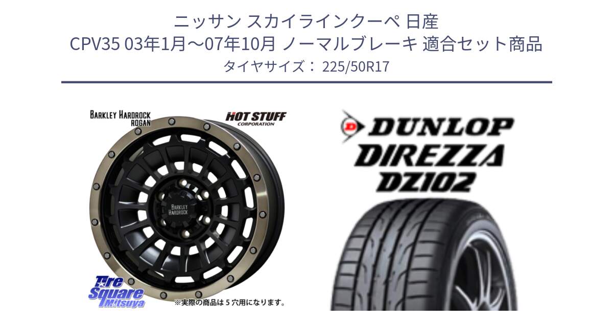 ニッサン スカイラインクーペ 日産 CPV35 03年1月～07年10月 ノーマルブレーキ 用セット商品です。ハードロック ローガン ホイール 17インチ と ダンロップ ディレッツァ DZ102 DIREZZA サマータイヤ 225/50R17 の組合せ商品です。