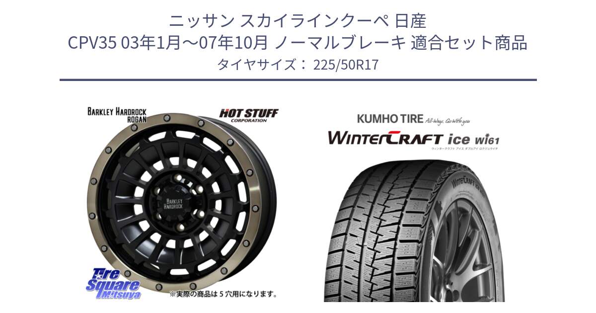 ニッサン スカイラインクーペ 日産 CPV35 03年1月～07年10月 ノーマルブレーキ 用セット商品です。ハードロック ローガン ホイール 17インチ と WINTERCRAFT ice Wi61 ウィンタークラフト クムホ倉庫 スタッドレスタイヤ 225/50R17 の組合せ商品です。