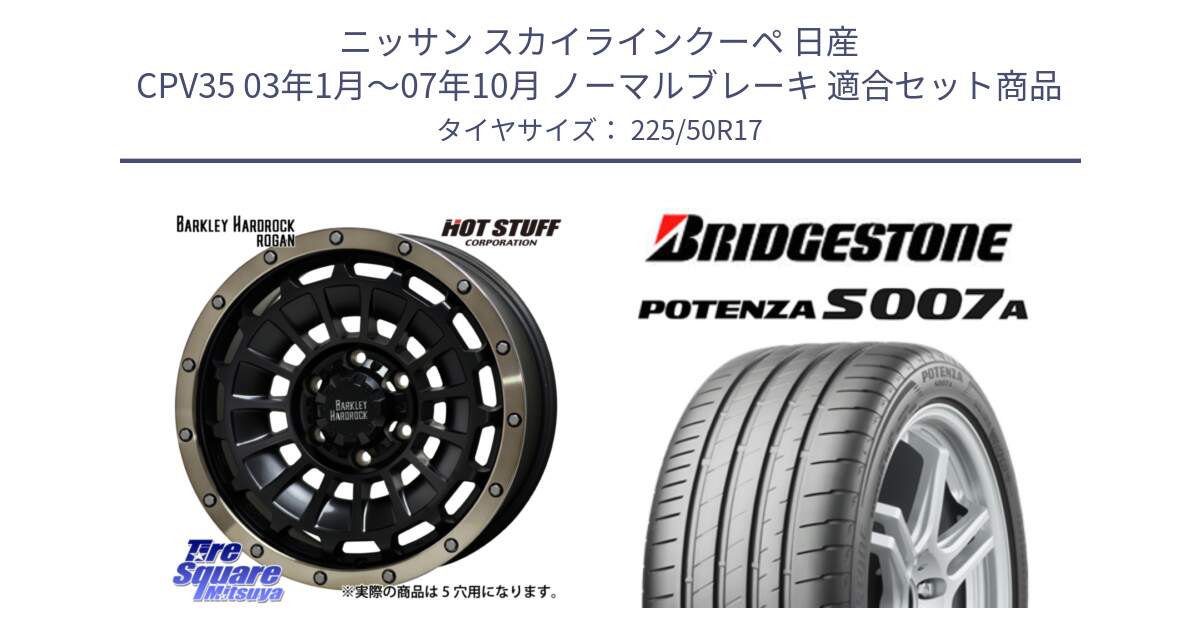 ニッサン スカイラインクーペ 日産 CPV35 03年1月～07年10月 ノーマルブレーキ 用セット商品です。ハードロック ローガン ホイール 17インチ と POTENZA ポテンザ S007A 【正規品】 サマータイヤ 225/50R17 の組合せ商品です。