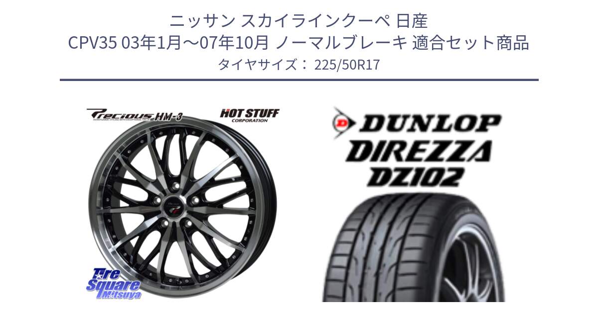 ニッサン スカイラインクーペ 日産 CPV35 03年1月～07年10月 ノーマルブレーキ 用セット商品です。Precious プレシャス HM3 HM-3 17インチ と ダンロップ ディレッツァ DZ102 DIREZZA サマータイヤ 225/50R17 の組合せ商品です。