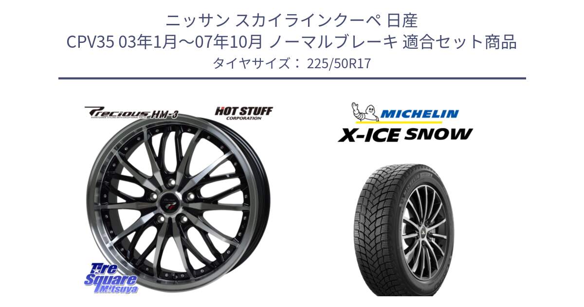 ニッサン スカイラインクーペ 日産 CPV35 03年1月～07年10月 ノーマルブレーキ 用セット商品です。Precious プレシャス HM3 HM-3 17インチ と X-ICE SNOW エックスアイススノー XICE SNOW 2024年製 スタッドレス 正規品 225/50R17 の組合せ商品です。